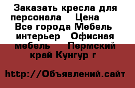 Заказать кресла для персонала  › Цена ­ 1 - Все города Мебель, интерьер » Офисная мебель   . Пермский край,Кунгур г.